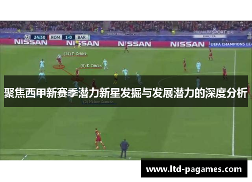 聚焦西甲新赛季潜力新星发掘与发展潜力的深度分析