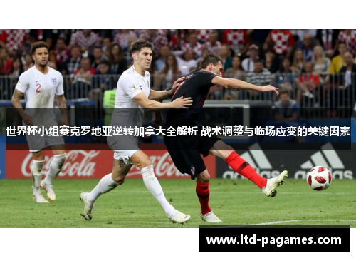 世界杯小组赛克罗地亚逆转加拿大全解析 战术调整与临场应变的关键因素