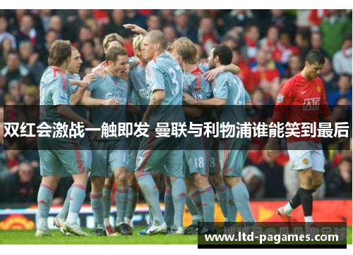 双红会激战一触即发 曼联与利物浦谁能笑到最后