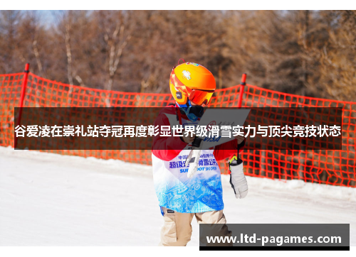 谷爱凌在崇礼站夺冠再度彰显世界级滑雪实力与顶尖竞技状态