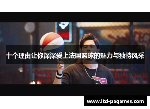 十个理由让你深深爱上法国篮球的魅力与独特风采