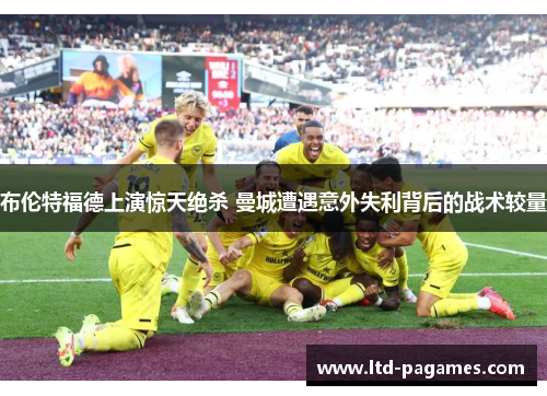 布伦特福德上演惊天绝杀 曼城遭遇意外失利背后的战术较量