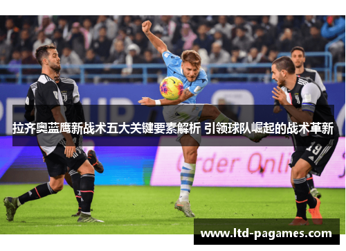 拉齐奥蓝鹰新战术五大关键要素解析 引领球队崛起的战术革新
