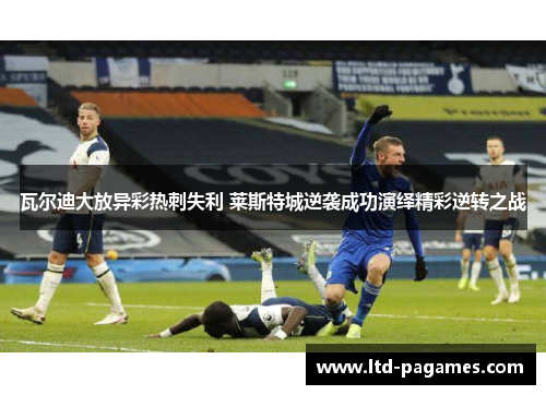 瓦尔迪大放异彩热刺失利 莱斯特城逆袭成功演绎精彩逆转之战