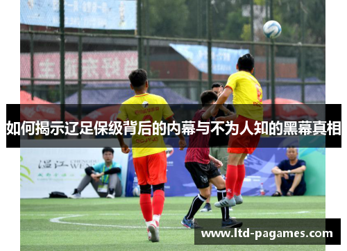 如何揭示辽足保级背后的内幕与不为人知的黑幕真相