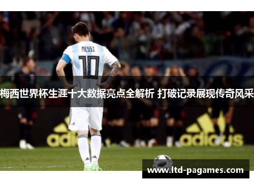 梅西世界杯生涯十大数据亮点全解析 打破记录展现传奇风采