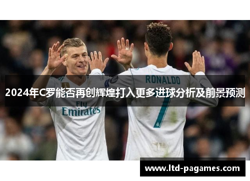 2024年C罗能否再创辉煌打入更多进球分析及前景预测