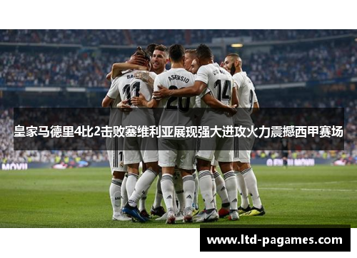 皇家马德里4比2击败塞维利亚展现强大进攻火力震撼西甲赛场
