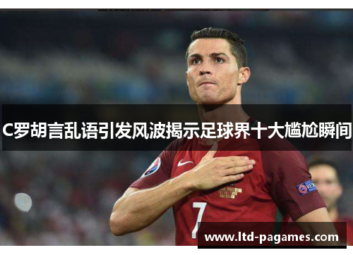 C罗胡言乱语引发风波揭示足球界十大尴尬瞬间