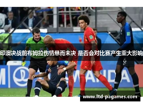印澳决战前布姆拉伤情悬而未决 是否会对比赛产生重大影响