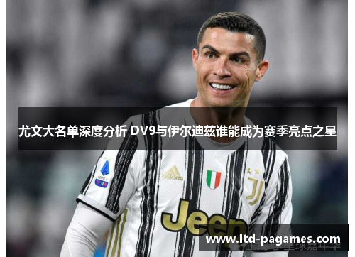 尤文大名单深度分析 DV9与伊尔迪兹谁能成为赛季亮点之星
