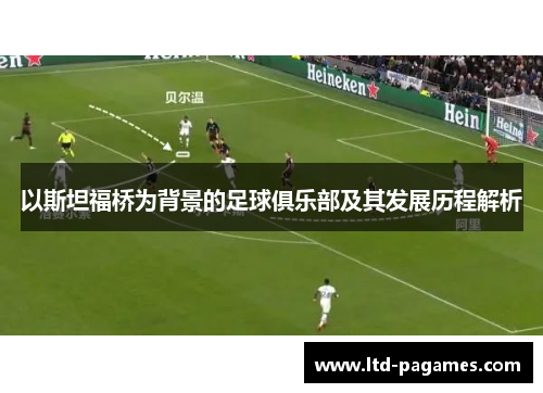 以斯坦福桥为背景的足球俱乐部及其发展历程解析