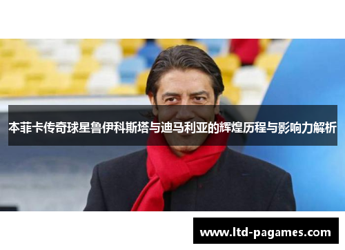 本菲卡传奇球星鲁伊科斯塔与迪马利亚的辉煌历程与影响力解析