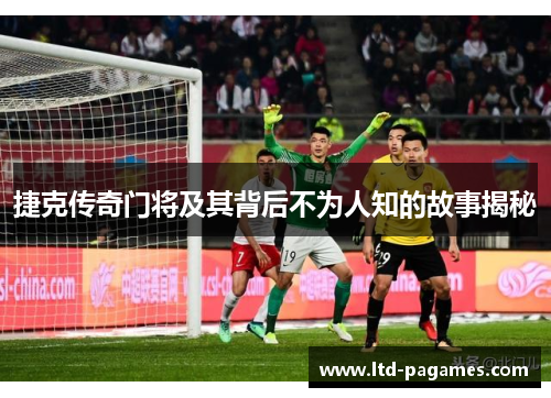 捷克传奇门将及其背后不为人知的故事揭秘