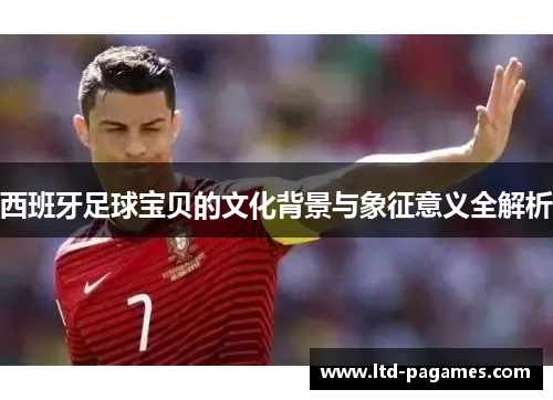 西班牙足球宝贝的文化背景与象征意义全解析