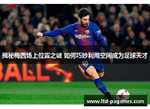 揭秘梅西场上位置之谜 如何巧妙利用空间成为足球天才