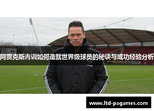 阿贾克斯青训如何造就世界级球员的秘诀与成功经验分析