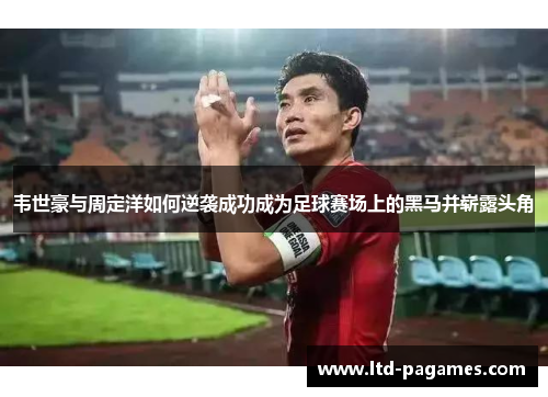 韦世豪与周定洋如何逆袭成功成为足球赛场上的黑马并崭露头角