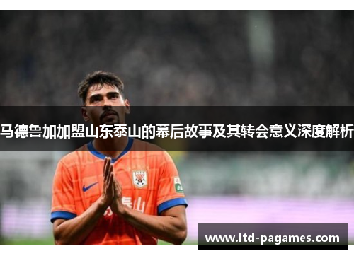 马德鲁加加盟山东泰山的幕后故事及其转会意义深度解析 马德鲁加加盟山东泰山的幕后故事及其转会意义深度解析