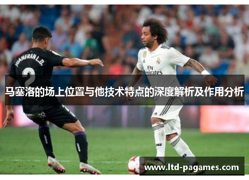 马塞洛的场上位置与他技术特点的深度解析及作用分析