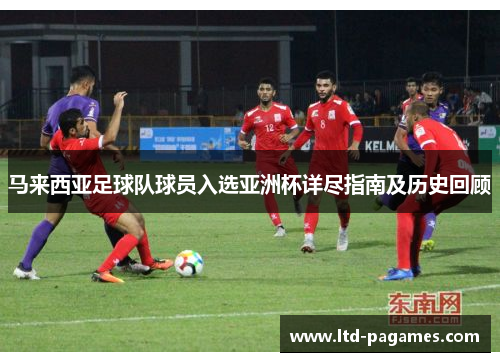 马来西亚足球队球员入选亚洲杯详尽指南及历史回顾 马来西亚足球队球员入选亚洲杯详尽指南及历史回顾