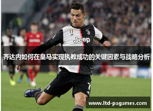 齐达内如何在皇马实现执教成功的关键因素与战略分析