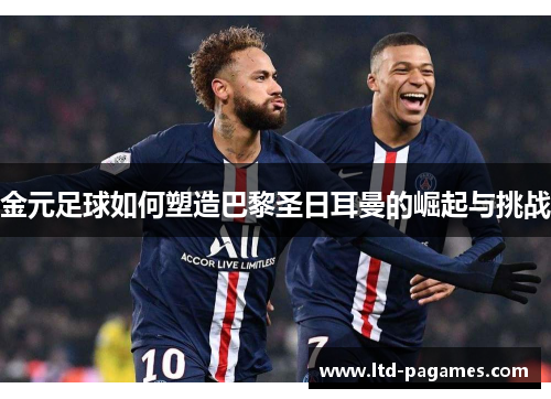 金元足球如何塑造巴黎圣日耳曼的崛起与挑战 金元足球如何塑造巴黎圣日耳曼的崛起与挑战