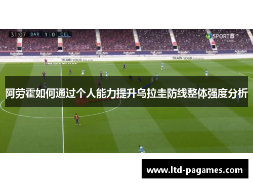 阿劳霍如何通过个人能力提升乌拉圭防线整体强度分析