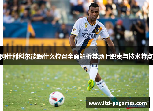 阿什利科尔能踢什么位置全面解析其场上职责与技术特点 阿什利科尔能踢什么位置全面解析其场上职责与技术特点