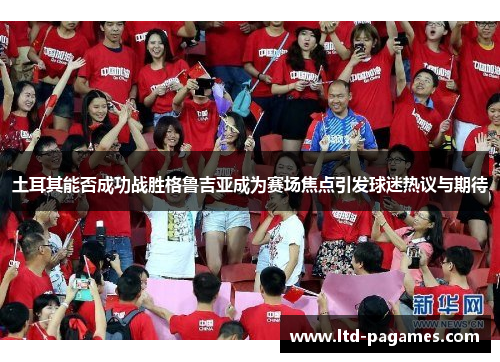 土耳其能否成功战胜格鲁吉亚成为赛场焦点引发球迷热议与期待