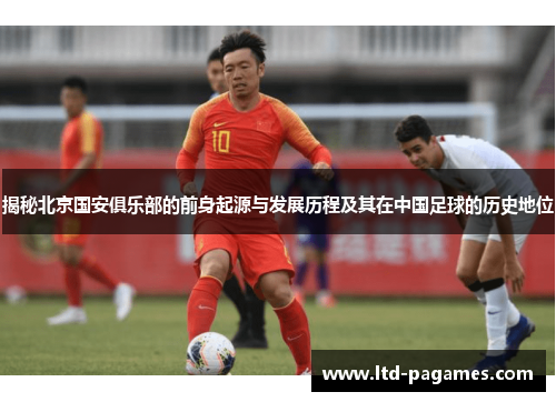 揭秘北京国安俱乐部的前身起源与发展历程及其在中国足球的历史地位 揭秘北京国安俱乐部的前身起源与发展历程及其在中国足球的历史地位