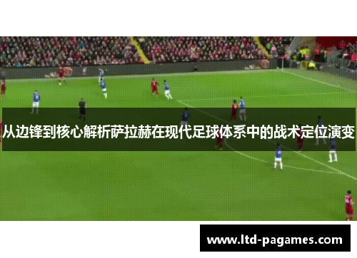 从边锋到核心解析萨拉赫在现代足球体系中的战术定位演变 从边锋到核心解析萨拉赫在现代足球体系中的战术定位演变