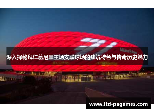 深入探秘拜仁慕尼黑主场安联球场的建筑特色与传奇历史魅力