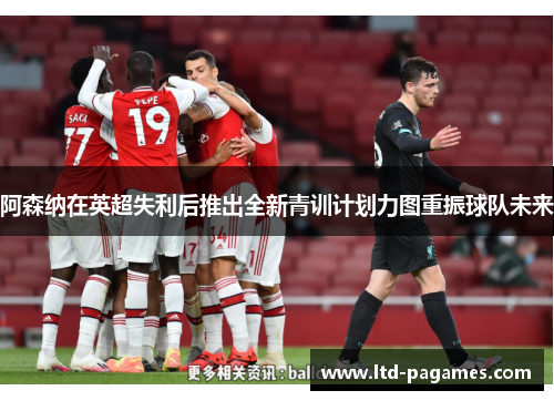 阿森纳在英超失利后推出全新青训计划力图重振球队未来 阿森纳在英超失利后推出全新青训计划力图重振球队未来