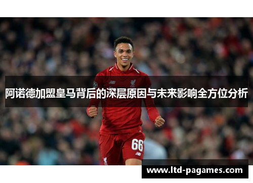 阿诺德加盟皇马背后的深层原因与未来影响全方位分析