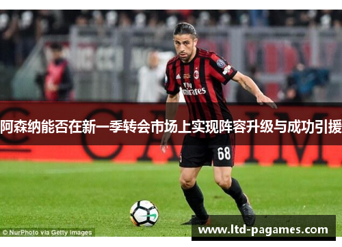 阿森纳能否在新一季转会市场上实现阵容升级与成功引援