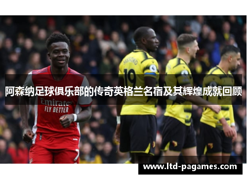 阿森纳足球俱乐部的传奇英格兰名宿及其辉煌成就回顾
