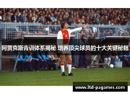 阿贾克斯青训体系揭秘 培养顶尖球员的十大关键秘籍 阿贾克斯青训体系揭秘 培养顶尖球员的十大关键秘籍