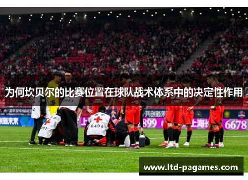 为何坎贝尔的比赛位置在球队战术体系中的决定性作用 为何坎贝尔的比赛位置在球队战术体系中的决定性作用