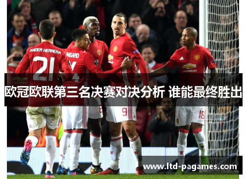 欧冠欧联第三名决赛对决分析 谁能最终胜出 欧冠欧联第三名决赛对决分析 谁能最终胜出