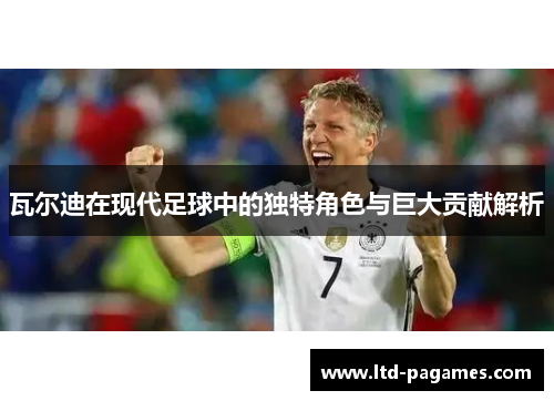 瓦尔迪在现代足球中的独特角色与巨大贡献解析