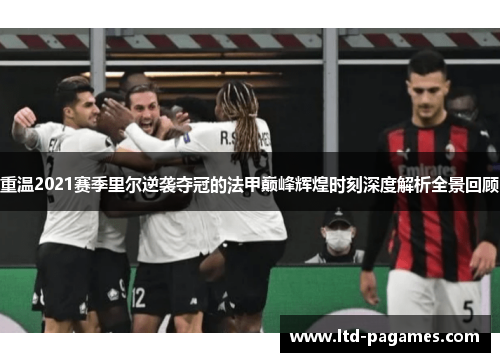 重温2021赛季里尔逆袭夺冠的法甲巅峰辉煌时刻深度解析全景回顾