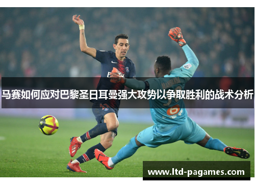 马赛如何应对巴黎圣日耳曼强大攻势以争取胜利的战术分析