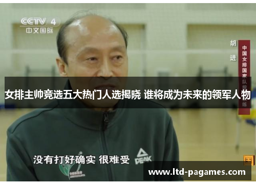 女排主帅竞选五大热门人选揭晓 谁将成为未来的领军人物