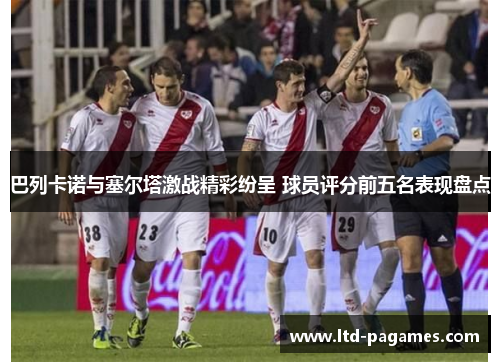 巴列卡诺与塞尔塔激战精彩纷呈 球员评分前五名表现盘点 巴列卡诺与塞尔塔激战精彩纷呈 球员评分前五名表现盘点