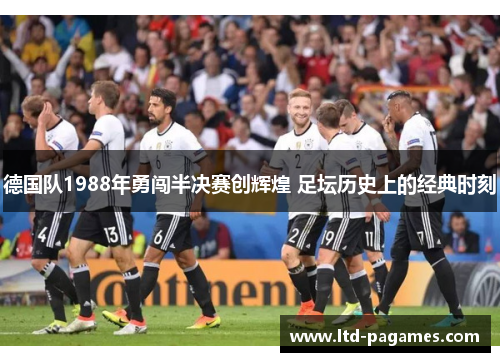 德国队1988年勇闯半决赛创辉煌 足坛历史上的经典时刻