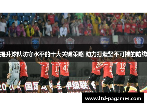 提升球队防守水平的十大关键策略 助力打造坚不可摧的防线