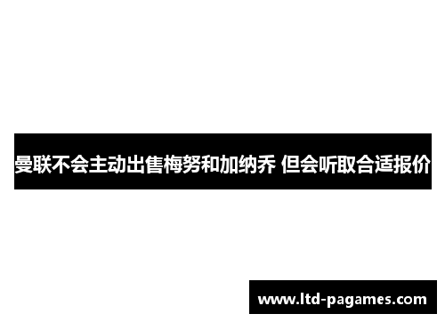 曼联不会主动出售梅努和加纳乔 但会听取合适报价