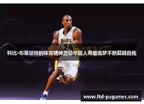 科比·布莱恩特的体育精神激励年轻人勇敢追梦不断超越自我 科比·布莱恩特的体育精神激励年轻人勇敢追梦不断超越自我