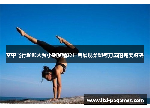 空中飞行瑜伽大赛小组赛精彩开启展现柔韧与力量的完美对决 空中飞行瑜伽大赛小组赛精彩开启展现柔韧与力量的完美对决